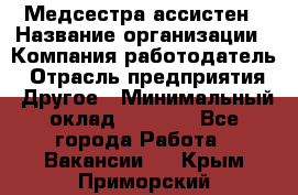 Медсестра-ассистен › Название организации ­ Компания-работодатель › Отрасль предприятия ­ Другое › Минимальный оклад ­ 8 000 - Все города Работа » Вакансии   . Крым,Приморский